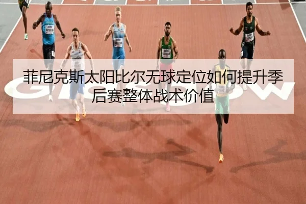 菲尼克斯太阳比尔无球定位如何提升季后赛整体战术价值 - kaiyun