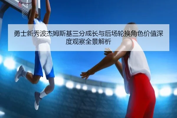 勇士新秀波杰姆斯基三分成长与后场轮换角色价值深度观察全景解析 | kaiyun