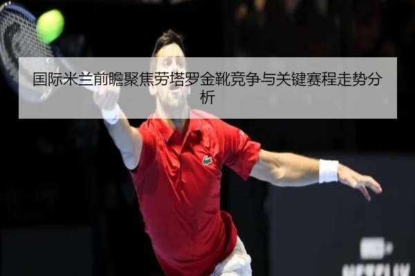 国际米兰前瞻聚焦劳塔罗金靴竞争与关键赛程走势分析（kaiyun）