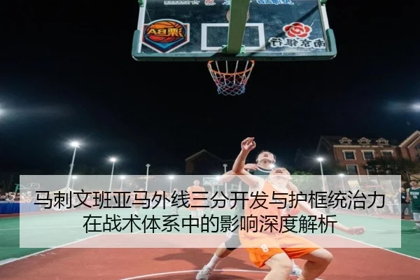 马刺文班亚马外线三分开发与护框统治力在战术体系中的影响深度解析
