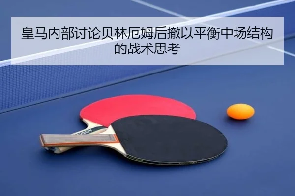 皇马内部讨论贝林厄姆后撤以平衡中场结构的战术思考