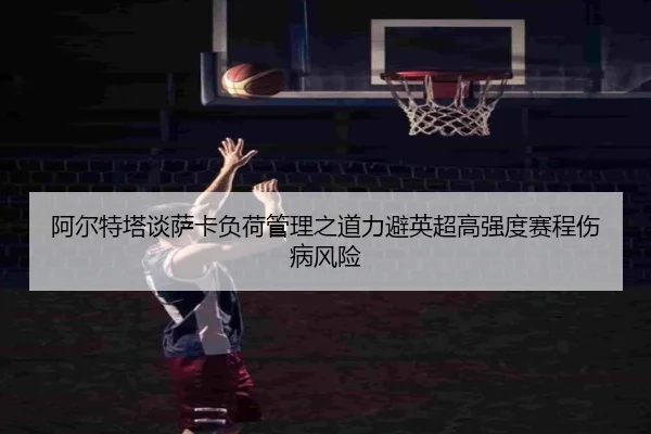 阿尔特塔谈萨卡负荷管理之道力避英超高强度赛程伤病风险