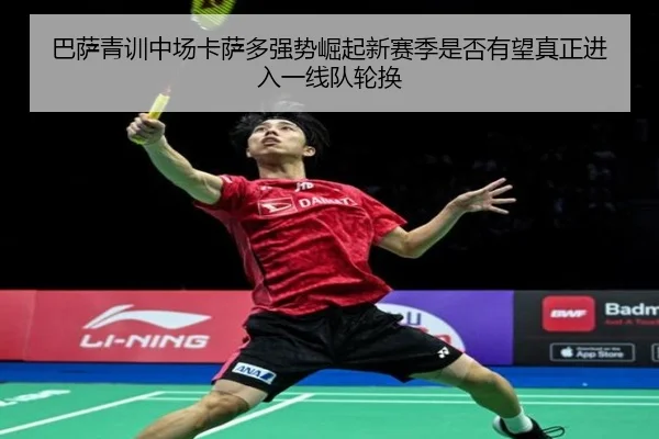 巴萨青训中场卡萨多强势崛起新赛季是否有望真正进入一线队轮换