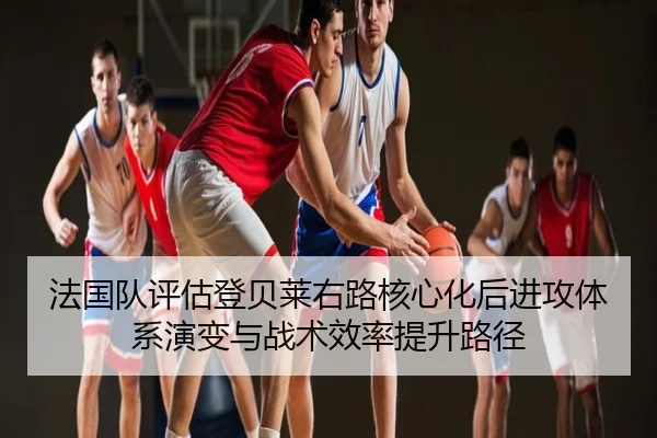 法国队评估登贝莱右路核心化后进攻体系演变与战术效率提升路径