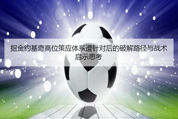 掘金约基奇高位策应体系遭针对后的破解路径与战术启示思考