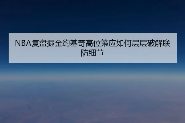 NBA复盘掘金约基奇高位策应如何层层破解联防细节