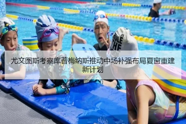 尤文图斯考察库普梅纳斯推动中场补强布局夏窗重建新计划
