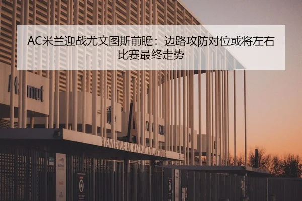 AC米兰迎战尤文图斯前瞻：边路攻防对位或将左右比赛最终走势