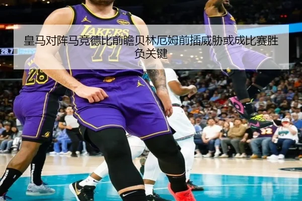 皇马对阵马竞德比前瞻贝林厄姆前插威胁或成比赛胜负关键