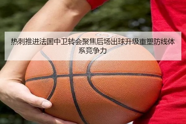 热刺推进法国中卫转会聚焦后场出球升级重塑防线体系竞争力